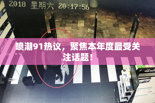 喷潮91热议，聚焦本年度最受关注话题！