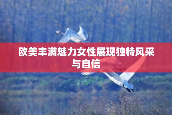 欧美丰满魅力女性展现独特风采与自信