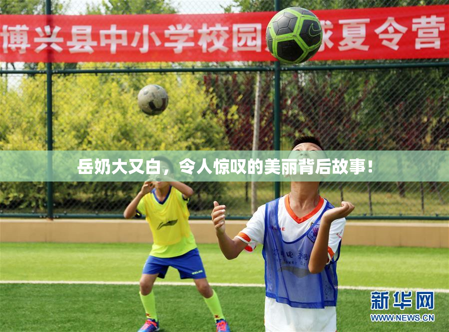岳奶大又白，令人惊叹的美丽背后故事！