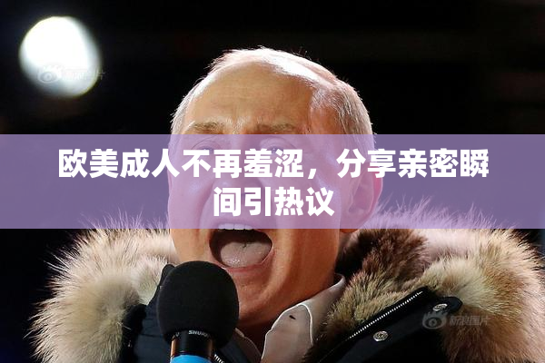 欧美成人不再羞涩，分享亲密瞬间引热议
