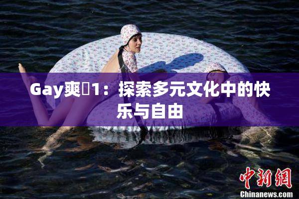 Gay爽擼1：探索多元文化中的快乐与自由