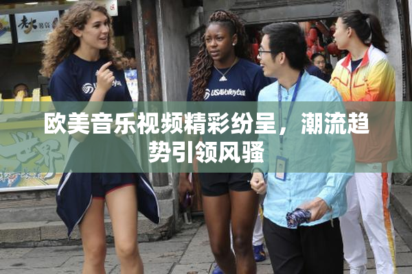 欧美音乐视频精彩纷呈，潮流趋势引领风骚