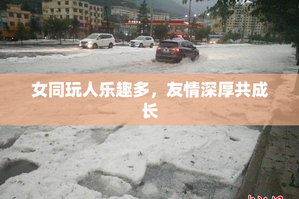 女同玩人乐趣多，友情深厚共成长
