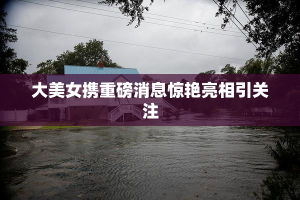 大美女携重磅消息惊艳亮相引关注