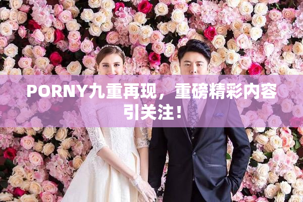 PORNY九重再现，重磅精彩内容引关注！