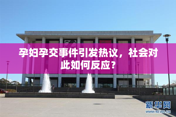 孕妇孕交事件引发热议，社会对此如何反应？