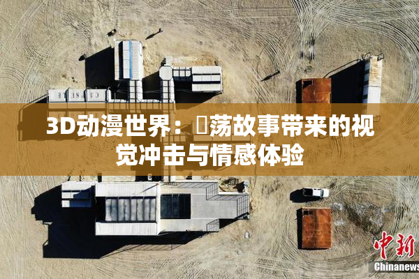 3D动漫世界：婬荡故事带来的视觉冲击与情感体验