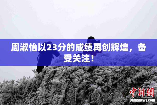 周淑怡以23分的成绩再创辉煌，备受关注！