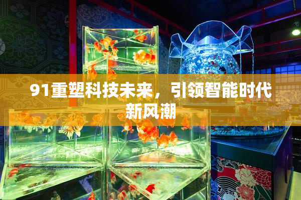91重塑科技未来，引领智能时代新风潮