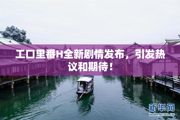 工口里番H全新剧情发布，引发热议和期待！