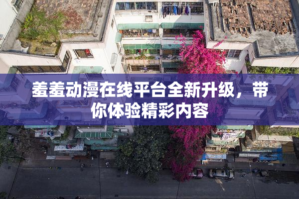 羞羞动漫在线平台全新升级，带你体验精彩内容