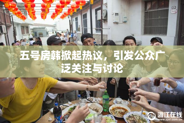 五号房韩掀起热议，引发公众广泛关注与讨论