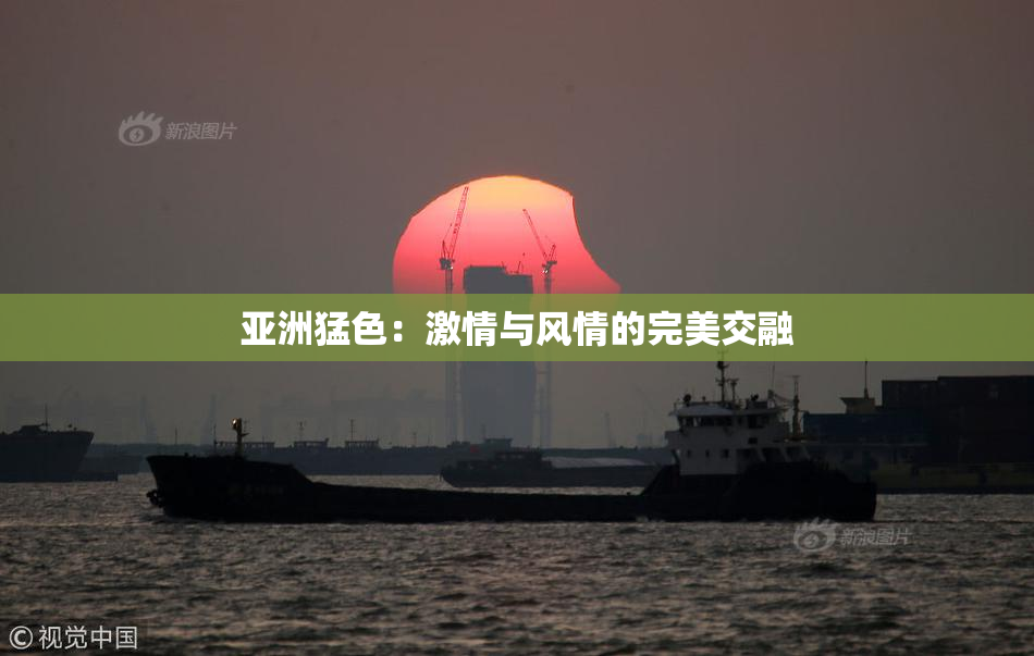 亚洲猛色：激情与风情的完美交融