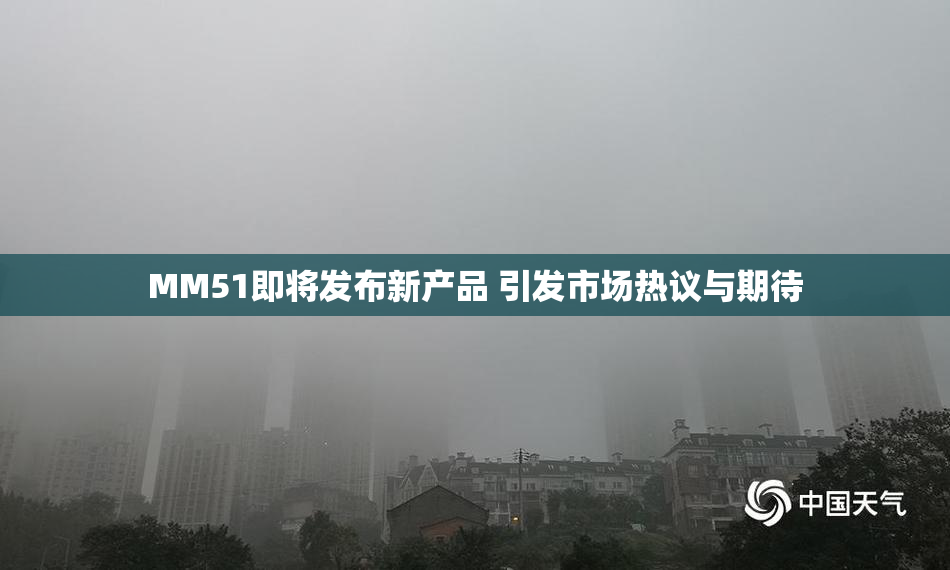 MM51即将发布新产品 引发市场热议与期待