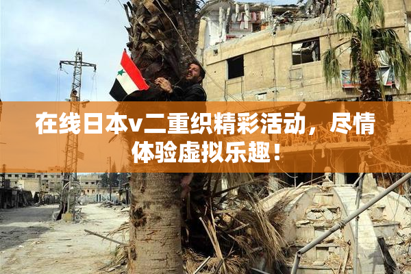 在线日本v二重织精彩活动，尽情体验虚拟乐趣！