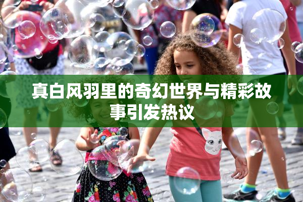真白风羽里的奇幻世界与精彩故事引发热议
