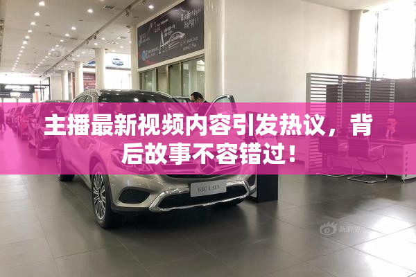 主播最新视频内容引发热议，背后故事不容错过！