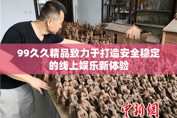 99久久精品致力于打造安全稳定的线上娱乐新体验