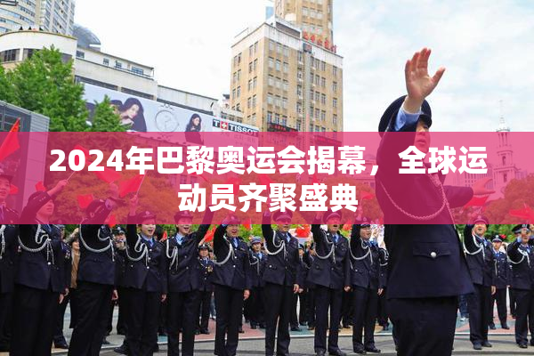 2024年巴黎奥运会揭幕，全球运动员齐聚盛典