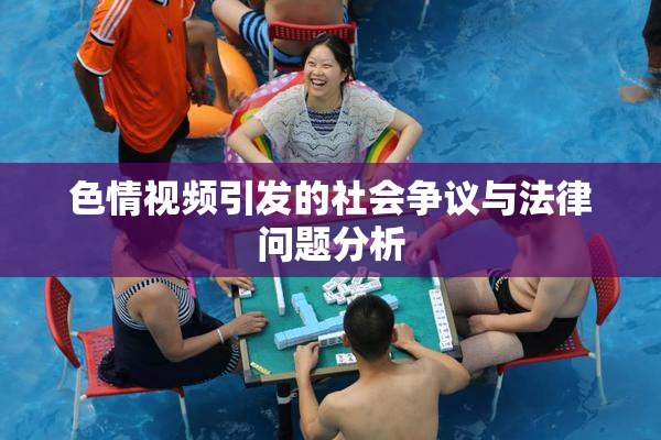 色情视频引发的社会争议与法律问题分析