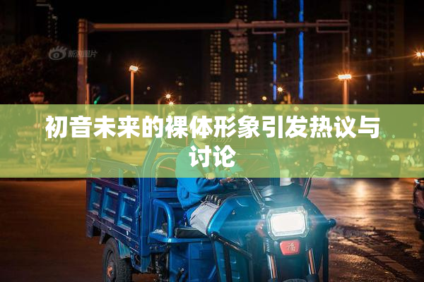 初音未来的裸体形象引发热议与讨论