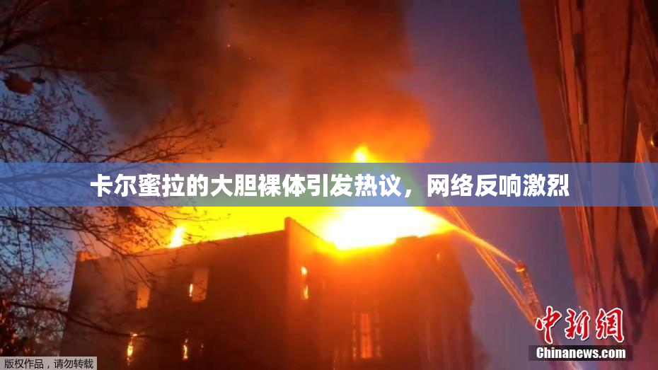 卡尔蜜拉的大胆裸体引发热议，网络反响激烈