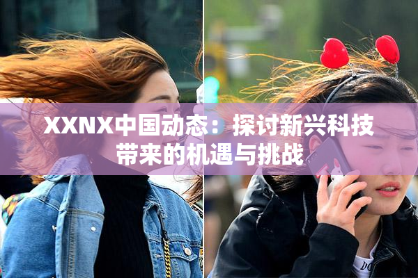 XXNX中国动态：探讨新兴科技带来的机遇与挑战