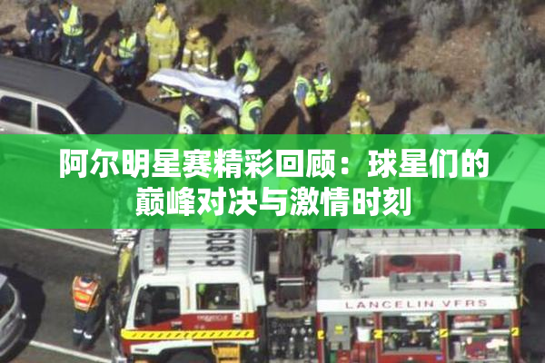 阿尔明星赛精彩回顾：球星们的巅峰对决与激情时刻