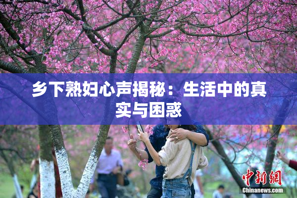 乡下熟妇心声揭秘：生活中的真实与困惑