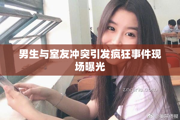 男生与室友冲突引发疯狂事件现场曝光