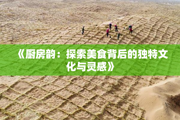 《厨房韵：探索美食背后的独特文化与灵感》