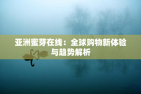 亚洲蜜芽在线：全球购物新体验与趋势解析