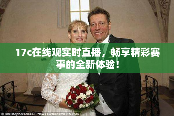 17c在线观实时直播，畅享精彩赛事的全新体验！