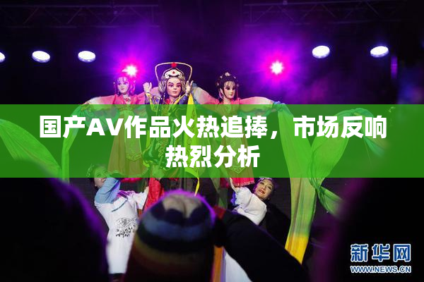 国产AV作品火热追捧，市场反响热烈分析