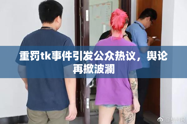 重罚tk事件引发公众热议，舆论再掀波澜