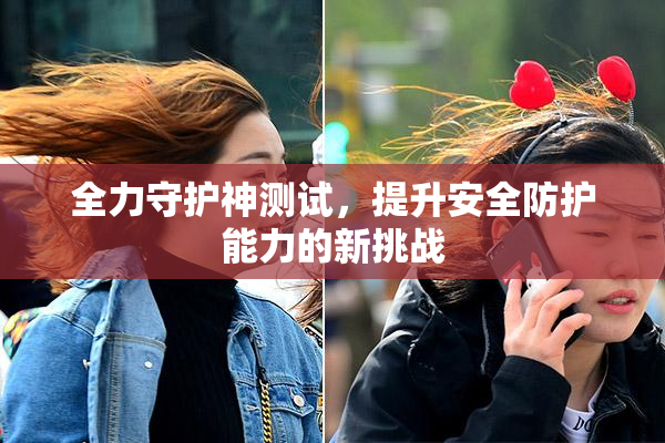 全力守护神测试，提升安全防护能力的新挑战