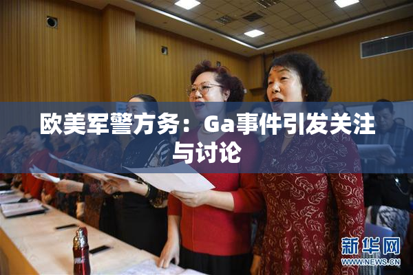 欧美军警方务：Ga事件引发关注与讨论