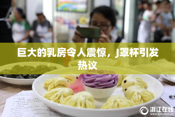 巨大的乳房令人震惊，J罩杯引发热议