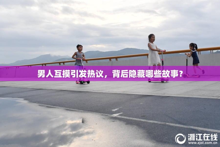 男人互摸引发热议，背后隐藏哪些故事？