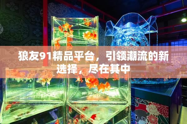 狼友91精品平台，引领潮流的新选择，尽在其中