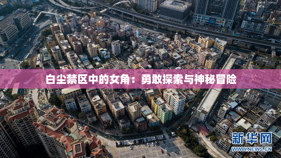 白尘禁区中的女角：勇敢探索与神秘冒险