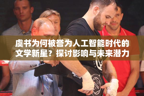虞书为何被誉为人工智能时代的文学新星？探讨影响与未来潜力