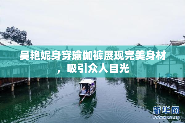 吴艳妮身穿瑜伽裤展现完美身材，吸引众人目光