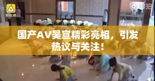 国产AV吴宣精彩亮相，引发热议与关注！