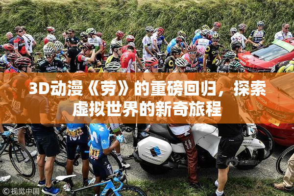 3D动漫《劳》的重磅回归，探索虚拟世界的新奇旅程