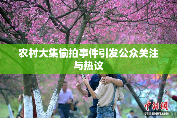 农村大集偷拍事件引发公众关注与热议