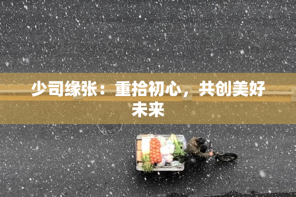 少司缘张：重拾初心，共创美好未来