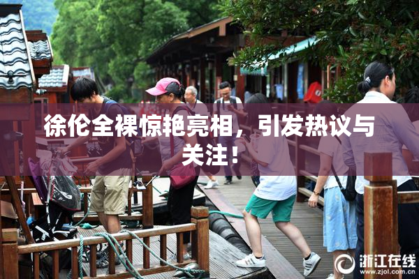 徐伦全裸惊艳亮相，引发热议与关注！