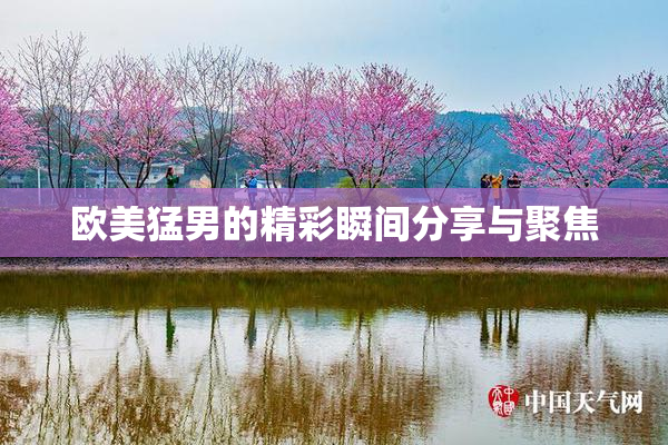欧美猛男的精彩瞬间分享与聚焦