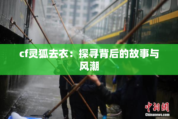 cf灵狐去衣：探寻背后的故事与风潮